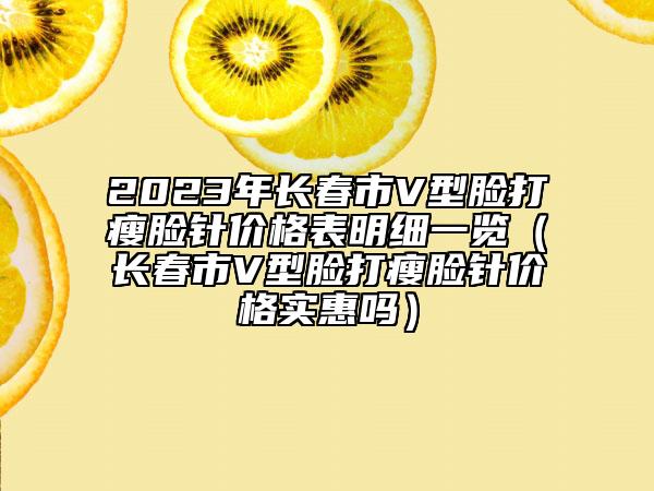 2023年长春市V型脸打瘦脸针价格表明细一览（长春市V型脸打瘦脸针价格实惠吗）