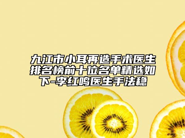 九江市小耳再造手术医生排名榜前十位名单精选如下-李红鸣医生手法稳