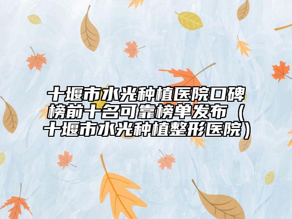 十堰市水光种植医院口碑榜前十名可靠榜单发布（十堰市水光种植整形医院）