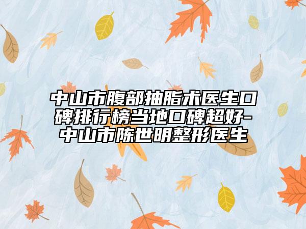 中山市腹部抽脂术医生口碑排行榜当地口碑超好-中山市陈世明整形医生