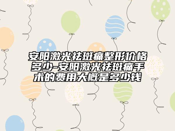 安阳激光祛斑痛整形价格多少-安阳激光祛斑痛手术的费用大概是多少钱