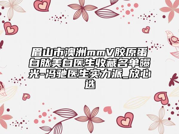 眉山市澳洲mmV胶原蛋白肽美白医生收藏名单曝光-冯驰医生实力派_放心选