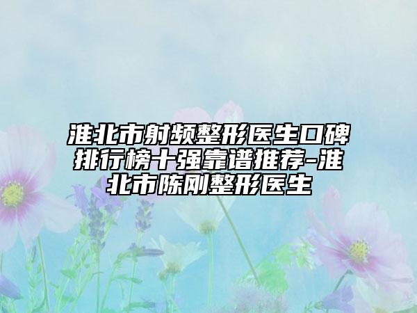 淮北市射频整形医生口碑排行榜十强靠谱推荐-淮北市陈刚整形医生