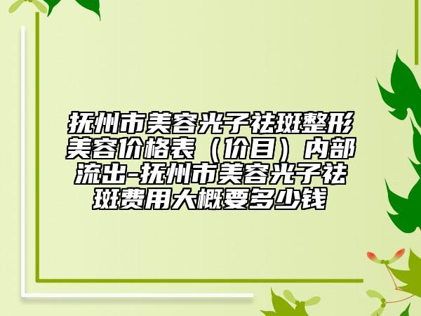 抚州市美容光子祛斑整形美容价格表（价目）内部流出-抚州市美容光子祛斑费用大概要多少钱