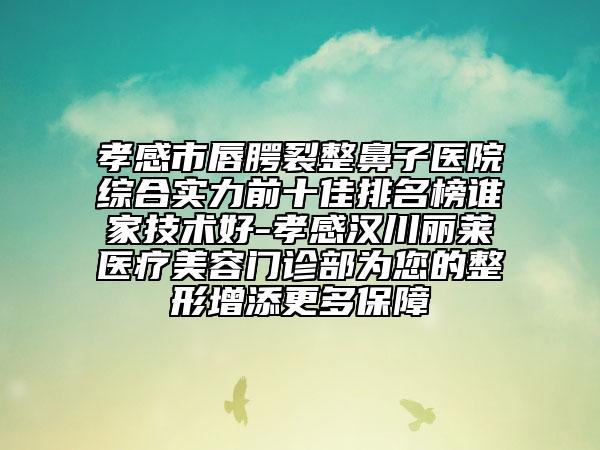孝感市唇腭裂整鼻子医院综合实力前十佳排名榜谁家技术好-孝感汉川丽莱医疗美容门诊部为您的整形增添更多保障
