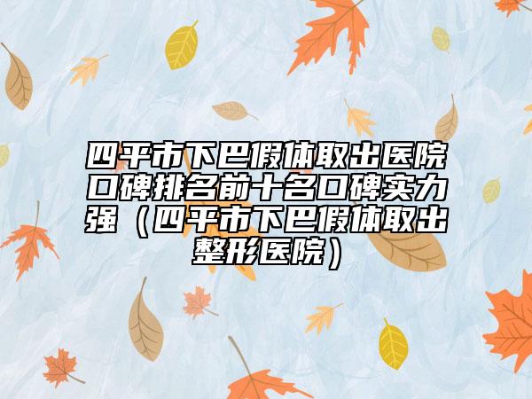 四平市下巴假体取出医院口碑排名前十名口碑实力强（四平市下巴假体取出整形医院）