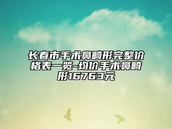 长春市手术鼻畸形完整价格表一览-均价手术鼻畸形16763元