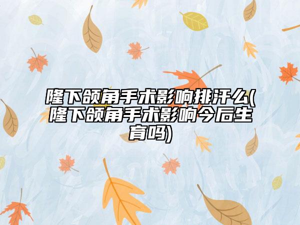 隆下颌角手术影响排汗么(隆下颌角手术影响今后生育吗)
