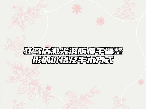 驻马店激光溶脂瘦手臂整形的价格及手术方式