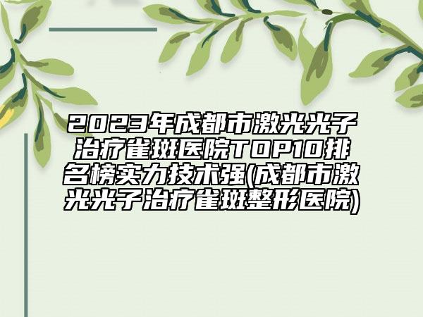 2023年成都市激光光子治疗雀斑医院TOP10排名榜实力技术强(成都市激光光子治疗雀斑整形医院)