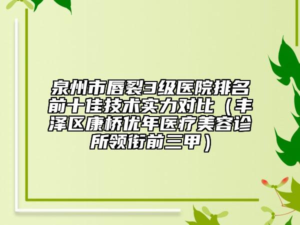 泉州市唇裂3级医院排名前十佳技术实力对比（丰泽区康桥优年医疗美容诊所领衔前三甲）