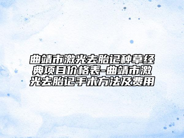 曲靖市激光去胎记种草经典项目价格表-曲靖市激光去胎记手术方法及费用
