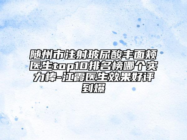 随州市注射玻尿酸丰面颊医生top10排名榜哪个实力棒-江霞医生效果好评到爆