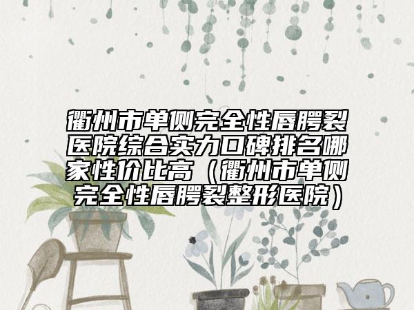 衢州市单侧完全性唇腭裂医院综合实力口碑排名哪家性价比高（衢州市单侧完全性唇腭裂整形医院）