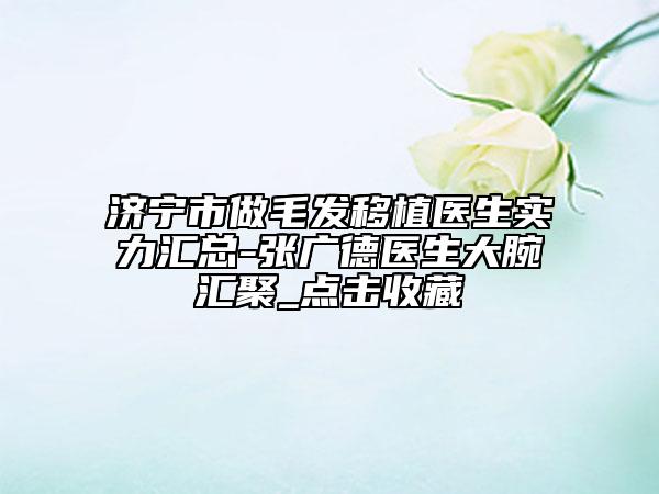 济宁市做毛发移植医生实力汇总-张广德医生大腕汇聚_点击收藏