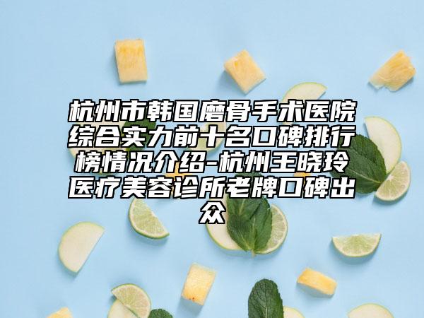 杭州市韩国磨骨手术医院综合实力前十名口碑排行榜情况介绍-杭州王晓玲医疗美容诊所老牌口碑出众