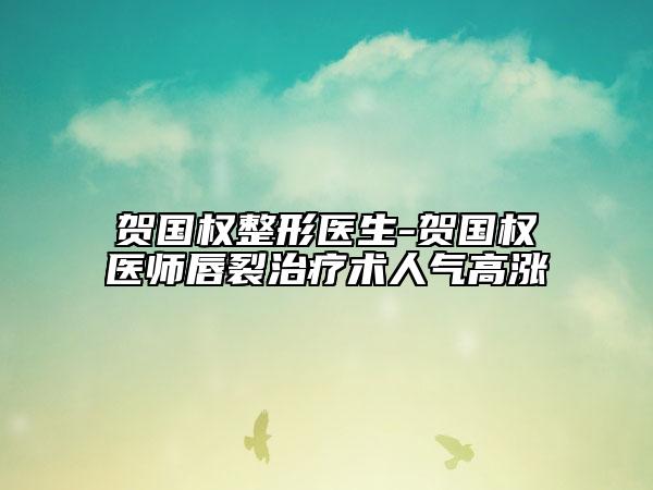 贺国权整形医生-贺国权医师唇裂治疗术人气高涨