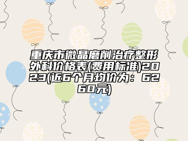 重庆市微晶磨削治疗整形外科价格表(费用标准)2023(近6个月均价为：6260元)