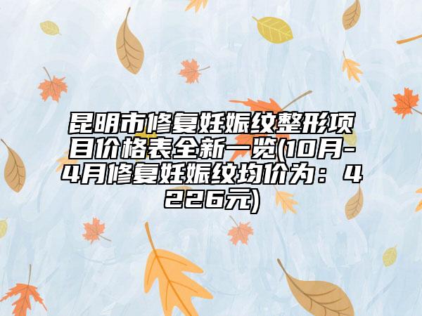 昆明市修复妊娠纹整形项目价格表全新一览(10月-4月修复妊娠纹均价为：4226元)