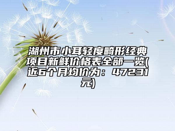 湖州市小耳轻度畸形经典项目新鲜价格表全部一览(近6个月均价为：47231元)