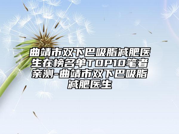 曲靖市双下巴吸脂减肥医生在榜名单TOP10笔者亲测-曲靖市双下巴吸脂减肥医生