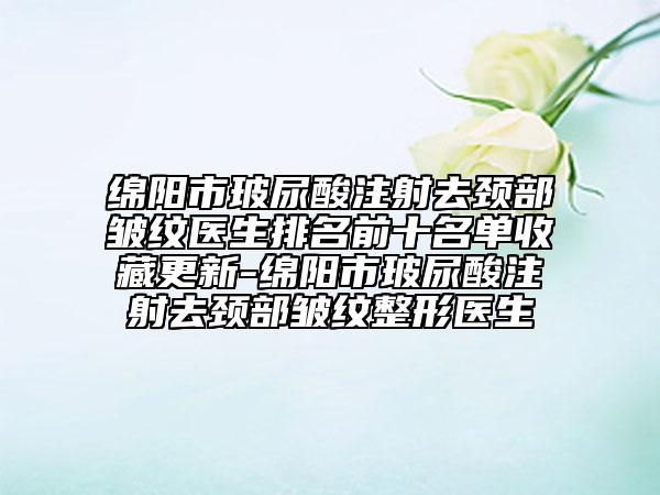 绵阳市玻尿酸注射去颈部皱纹医生排名前十名单收藏更新-绵阳市玻尿酸注射去颈部皱纹整形医生