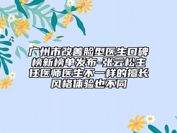 广州市改善脸型医生口碑榜新榜单发布-张云松主任医师医生不一样的擅长风格体验也不同