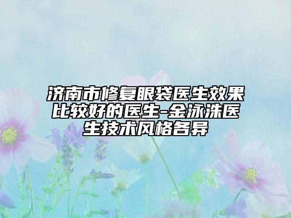 济南市修复眼袋医生效果比较好的医生-金泳洙医生技术风格各异