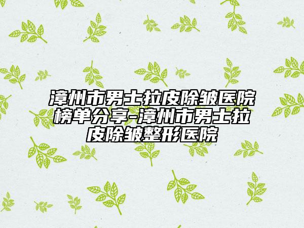 漳州市男士拉皮除皱医院榜单分享-漳州市男士拉皮除皱整形医院