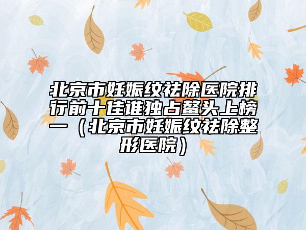 北京市妊娠纹祛除医院排行前十佳谁独占鳌头上榜一（北京市妊娠纹祛除整形医院）