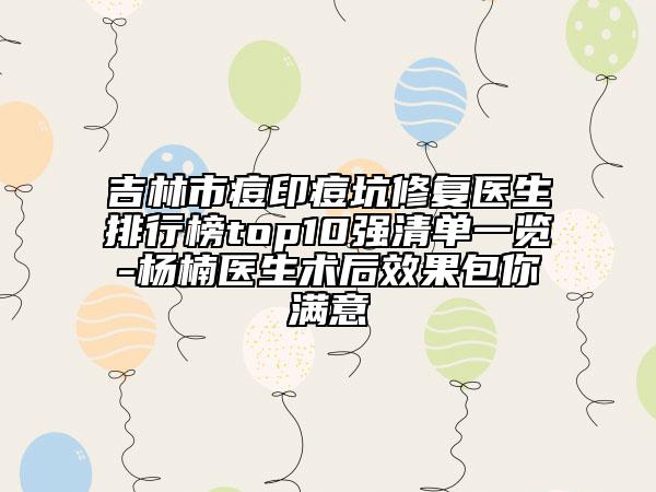 吉林市痘印痘坑修复医生排行榜top10强清单一览-杨楠医生术后效果包你满意
