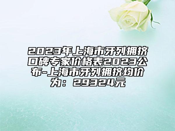 2023年上海市牙列拥挤口碑专家价格表2023公布-上海市牙列拥挤均价为：29324元