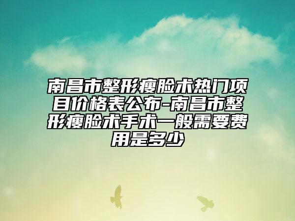 南昌市整形瘦脸术热门项目价格表公布-南昌市整形瘦脸术手术一般需要费用是多少