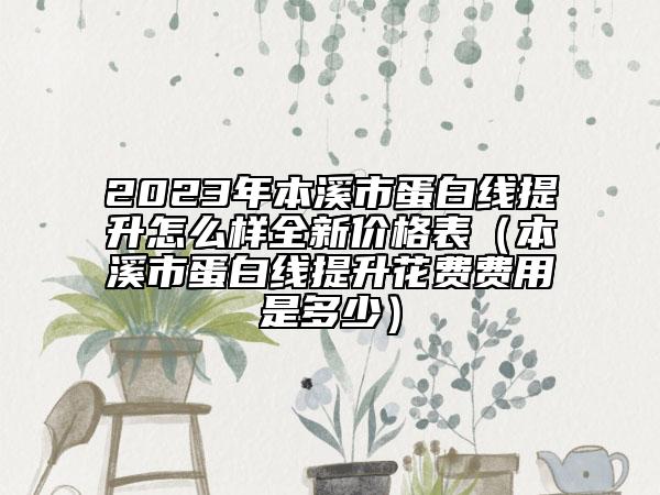 2023年本溪市蛋白线提升怎么样全新价格表（本溪市蛋白线提升花费费用是多少）