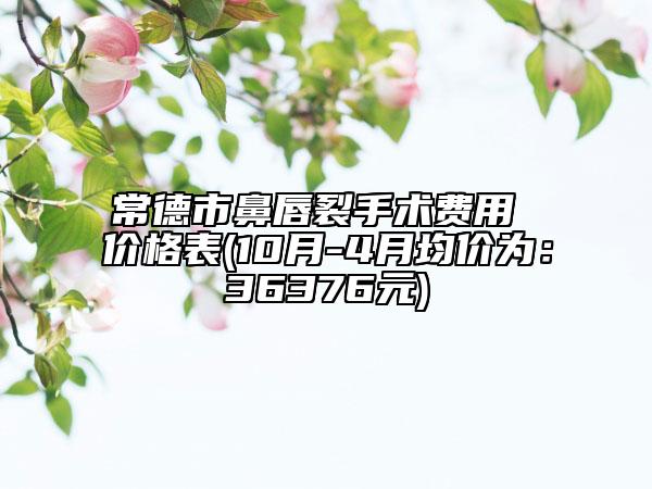 常德市鼻唇裂手术费用 价格表(10月-4月均价为：36376元)