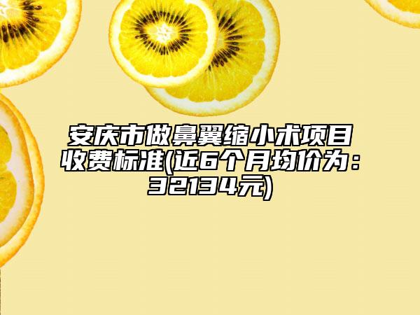 安庆市做鼻翼缩小术项目收费标准(近6个月均价为：32134元)
