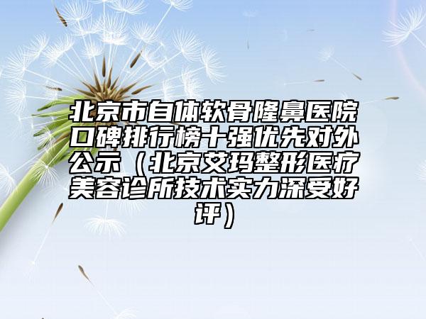 北京市自体软骨隆鼻医院口碑排行榜十强优先对外公示（北京艾玛整形医疗美容诊所技术实力深受好评）