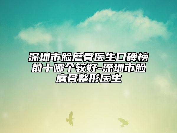 深圳市脸磨骨医生口碑榜前十哪个较好-深圳市脸磨骨整形医生