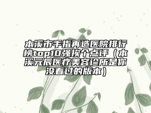 本溪市手指再造医院排行榜top10强挨个点评（本溪元辰医疗美容诊所是你没看过的版本）