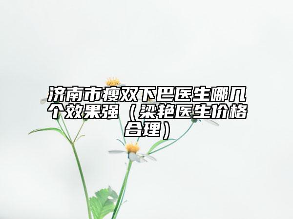 济南市瘦双下巴医生哪几个效果强（梁艳医生价格合理）