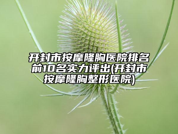 开封市按摩隆胸医院排名前10名实力评出(开封市按摩隆胸整形医院)