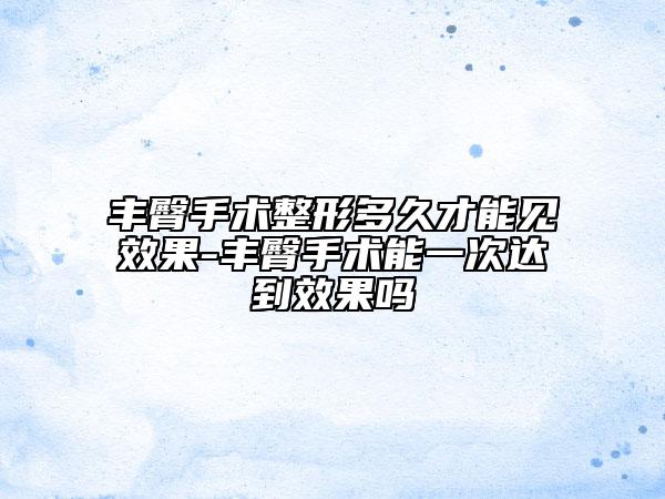 丰臀手术整形多久才能见效果-丰臀手术能一次达到效果吗
