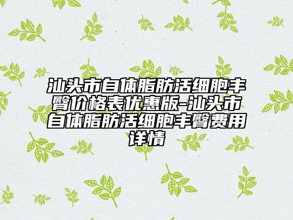 汕头市自体脂肪活细胞丰臀价格表优惠版-汕头市自体脂肪活细胞丰臀费用详情
