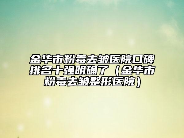 金华市粉毒去皱医院口碑排名十强明确了（金华市粉毒去皱整形医院）