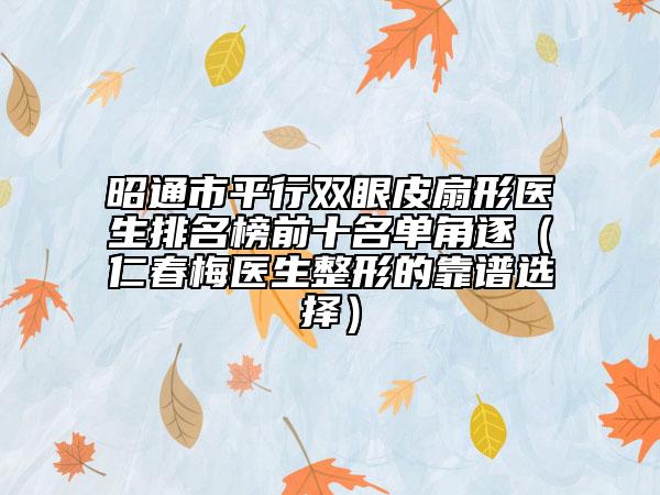 昭通市平行双眼皮扇形医生排名榜前十名单角逐（仁春梅医生整形的靠谱选择）