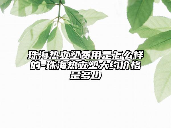 珠海热立塑费用是怎么样的-珠海热立塑大约价格是多少
