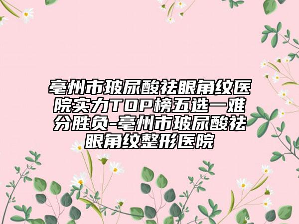亳州市玻尿酸祛眼角纹医院实力TOP榜五选一难分胜负-亳州市玻尿酸祛眼角纹整形医院