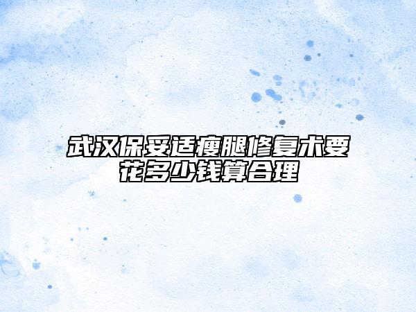 武汉保妥适瘦腿修复术要花多少钱算合理