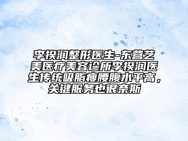 李揆润整形医生-东营艺美医疗美容诊所李揆润医生传统吸脂瘦腰腹水平高，关键服务也很奈斯