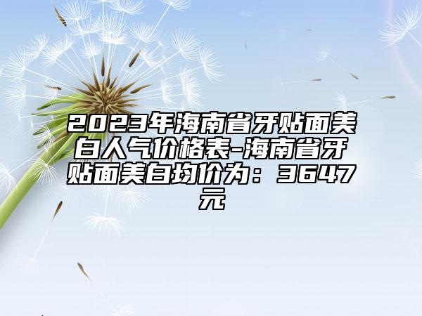 2023年海南省牙贴面美白人气价格表-海南省牙贴面美白均价为：3647元